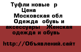 Туфли новые, р 36 › Цена ­ 1 500 - Московская обл. Одежда, обувь и аксессуары » Женская одежда и обувь   